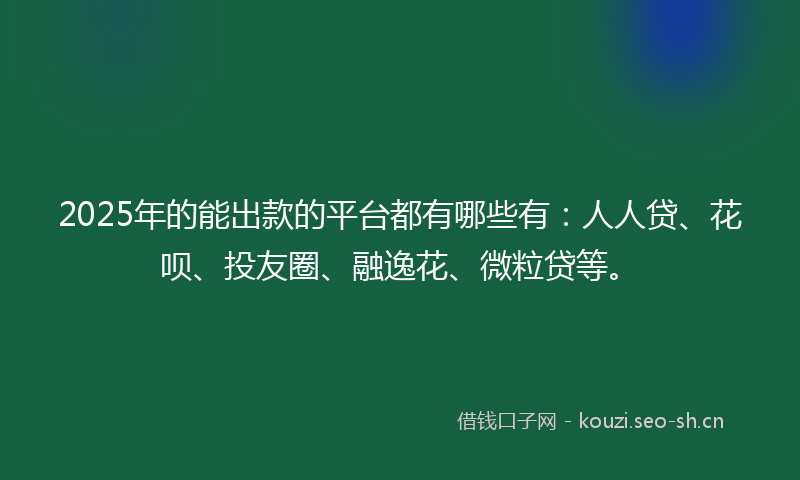 2025年的能出款的平台都有哪些有：人人贷、花呗、投友圈、融逸花、微粒贷等。