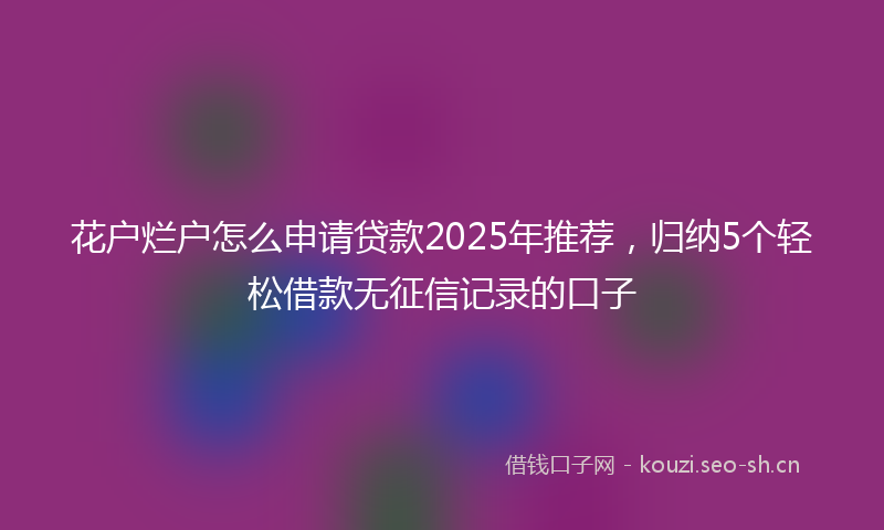 花户烂户怎么申请贷款2025年推荐，归纳5个轻松借款无征信记录的口子