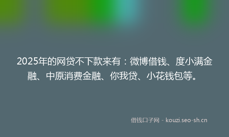 2025年的网贷不下款来有:微博借钱、度小满金融、中原消费金融、你我贷、小花钱包等。