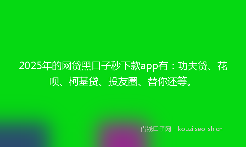 2025年的网贷黑口子秒下款app有：功夫贷、花呗、柯基贷、投友圈、替你还等。