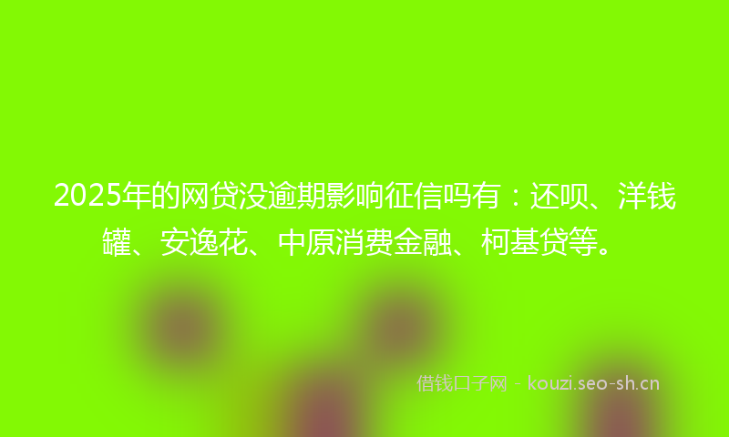 2025年的网贷没逾期影响征信吗有：还呗、洋钱罐、安逸花、中原消费金融、柯基贷等。