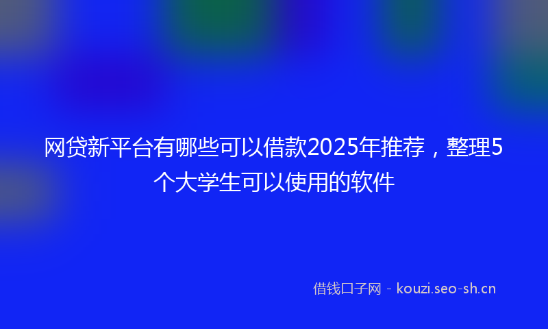 网贷新平台有哪些可以借款2025年推荐，整理5个大学生可以使用的软件