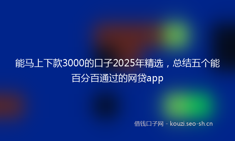 能马上下款3000的口子2025年精选，总结五个能百分百通过的网贷app