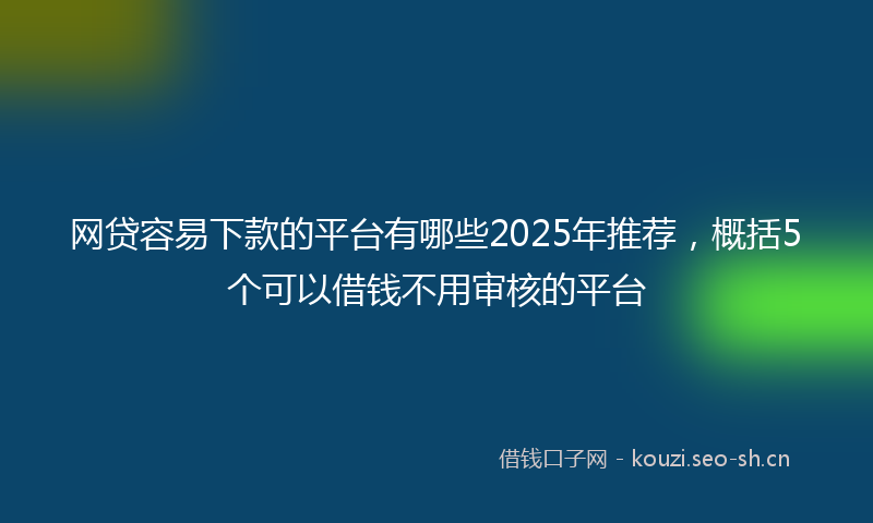 网贷容易下款的平台有哪些2025年推荐，概括5个可以借钱不用审核的平台