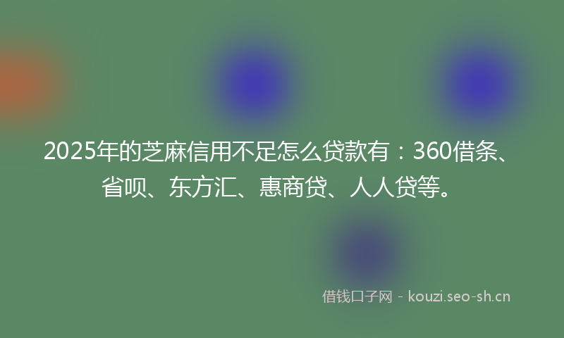 2025年的芝麻信用不足怎么贷款有：360借条、省呗、东方汇、惠商贷、人人贷等。