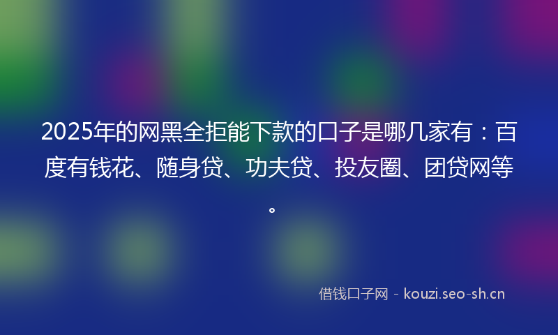 2025年的网黑全拒能下款的口子是哪几家有：百度有钱花、随身贷、功夫贷、投友圈、团贷网等。