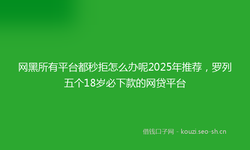 网黑所有平台都秒拒怎么办呢2025年推荐，罗列五个18岁必下款的网贷平台