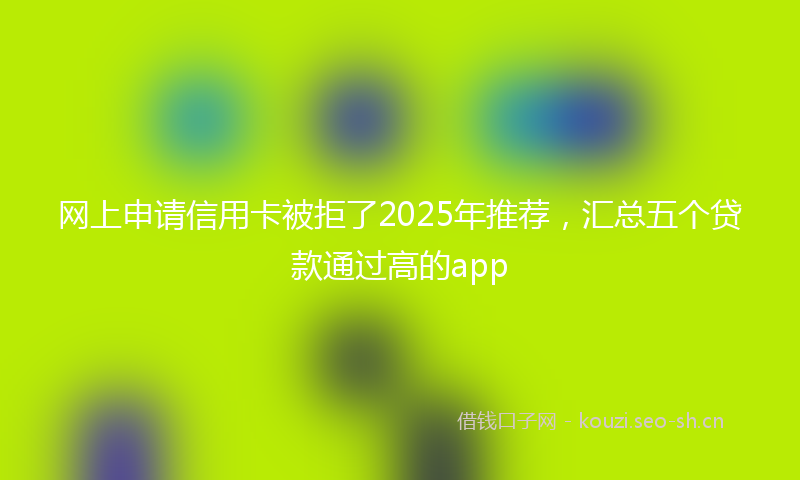 网上申请信用卡被拒了2025年推荐，汇总五个贷款通过高的app