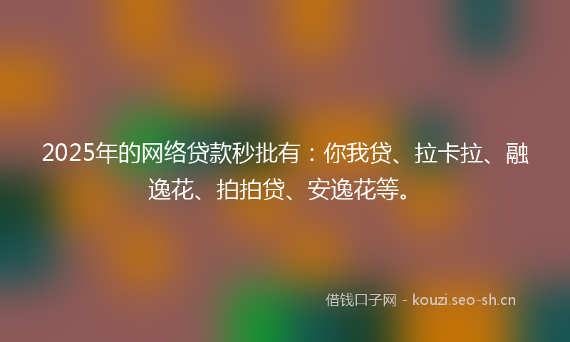 2025年的网络贷款秒批有：你我贷、拉卡拉、融逸花、拍拍贷、安逸花等。