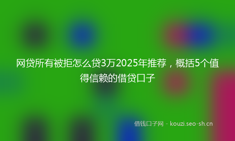 网贷所有被拒怎么贷3万2025年推荐，概括5个值得信赖的借贷口子