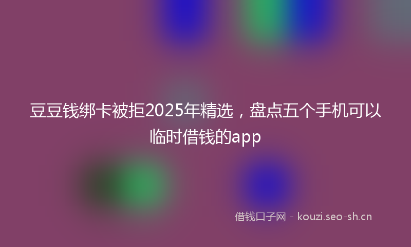 豆豆钱绑卡被拒2025年精选，盘点五个手机可以临时借钱的app