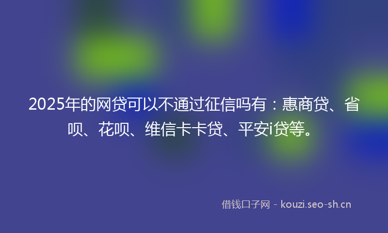 2025年的网贷可以不通过征信吗有：惠商贷、省呗、花呗、维信卡卡贷、平安i贷等。