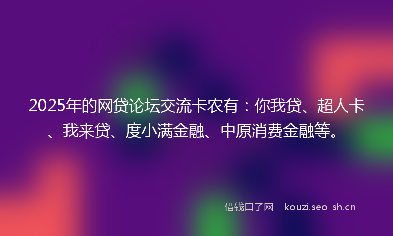 2025年的网贷论坛交流卡农有：你我贷、超人卡、我来贷、度小满金融、中原消费金融等。