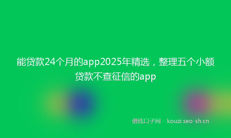 能贷款24个月的app2025年精选，整理五个小额贷款不查征信的app
