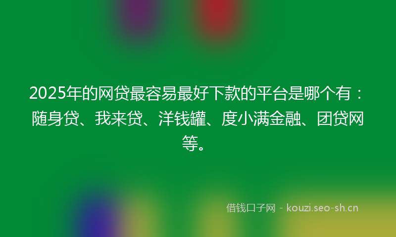 2025年的网贷最容易最好下款的平台是哪个有：随身贷、我来贷、洋钱罐、度小满金融、团贷网等。