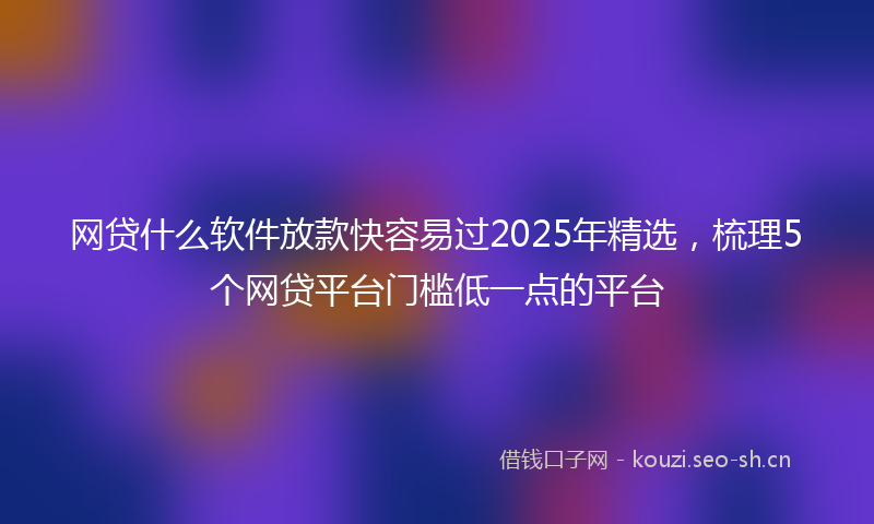 网贷什么软件放款快容易过2025年精选，梳理5个网贷平台门槛低一点的平台