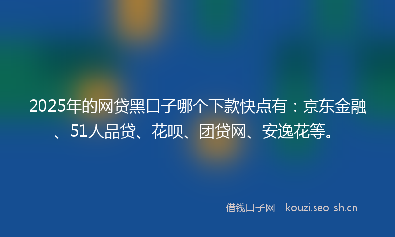 2025年的网贷黑口子哪个下款快点有：京东金融、51人品贷、花呗、团贷网、安逸花等。