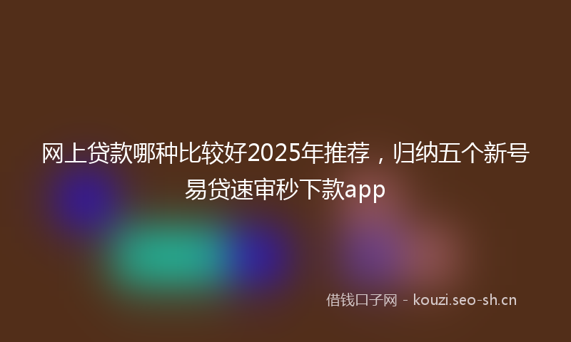 网上贷款哪种比较好2025年推荐，归纳五个新号易贷速审秒下款app