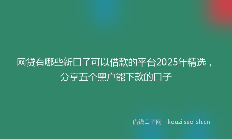 网贷有哪些新口子可以借款的平台2025年精选，分享五个黑户能下款的口子