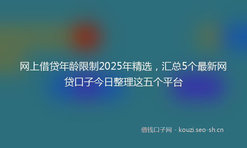 网上借贷年龄限制2025年精选，汇总5个最新网贷口子今日整理这五个平台