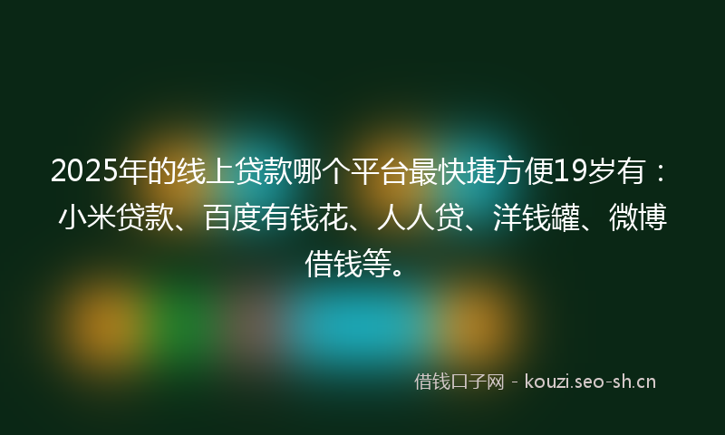 2025年的线上贷款哪个平台最快捷方便19岁有：小米贷款、百度有钱花、人人贷、洋钱罐、微博借钱等。