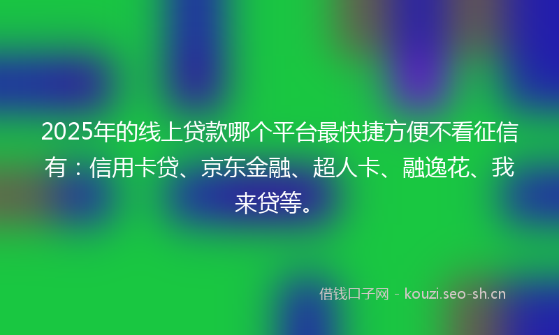 2025年的线上贷款哪个平台最快捷方便不看征信有：信用卡贷、京东金融、超人卡、融逸花、我来贷等。