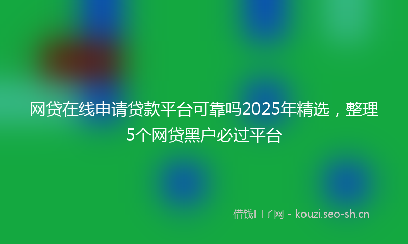 网贷在线申请贷款平台可靠吗2025年精选，整理5个网贷黑户必过平台