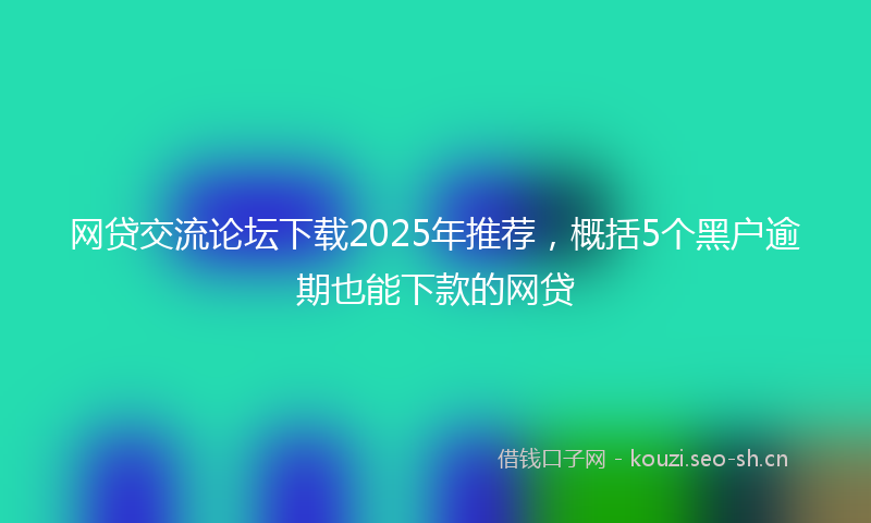 网贷交流论坛下载2025年推荐，概括5个黑户逾期也能下款的网贷