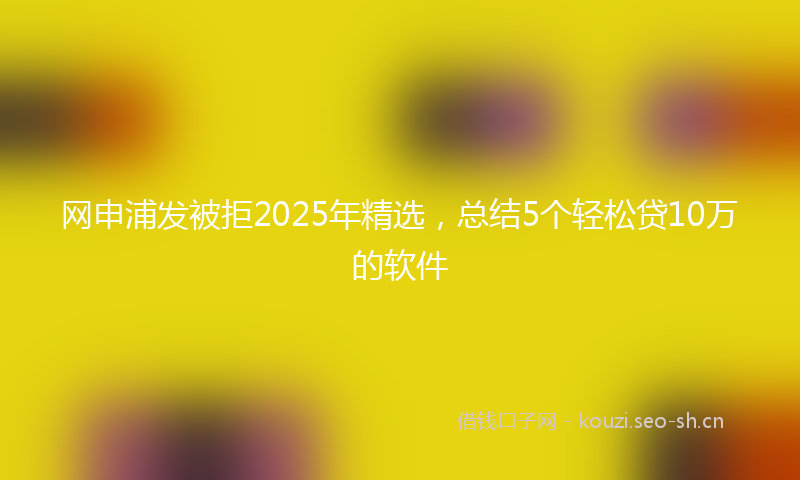 网申浦发被拒2025年精选，总结5个轻松贷10万的软件