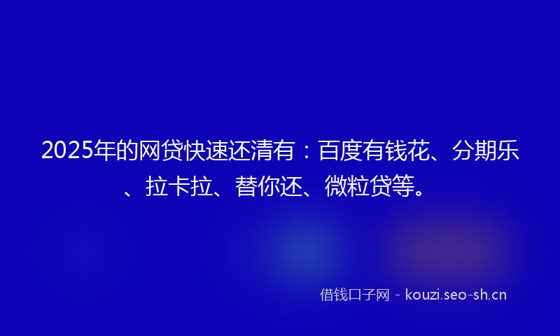2025年的网贷快速还清有：百度有钱花、分期乐、拉卡拉、替你还、微粒贷等。
