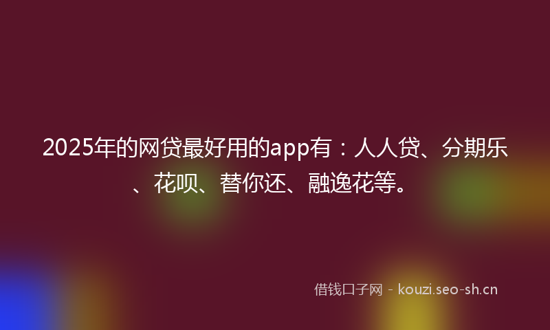 2025年的网贷最好用的app有：人人贷、分期乐、花呗、替你还、融逸花等。