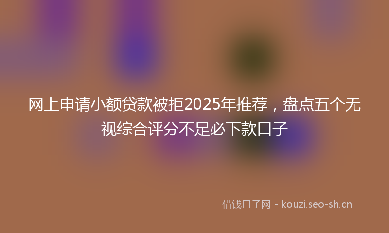 网上申请小额贷款被拒2025年推荐，盘点五个无视综合评分不足必下款口子