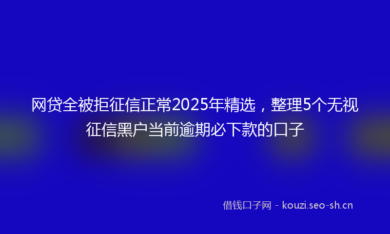 网贷全被拒征信正常2025年精选，整理5个无视征信黑户当前逾期必下款的口子