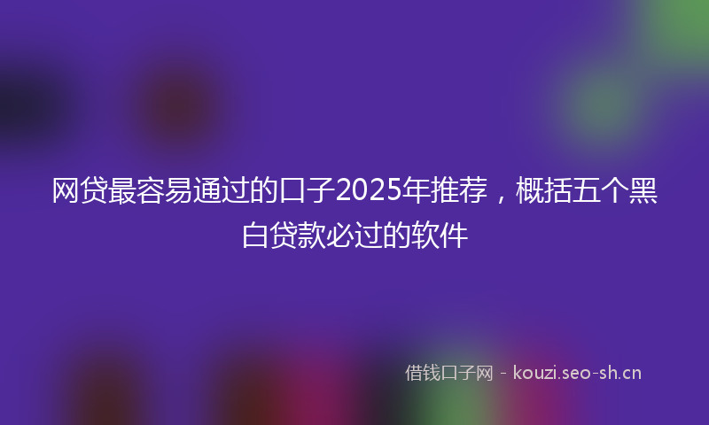 网贷最容易通过的口子2025年推荐，概括五个黑白贷款必过的软件