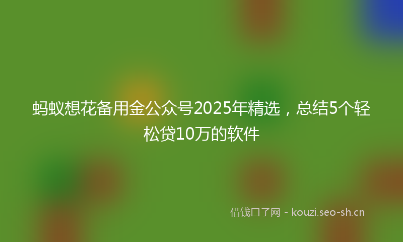 蚂蚁想花备用金公众号2025年精选，总结5个轻松贷10万的软件