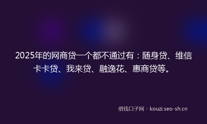 2025年的网商贷一个都不通过有:随身贷、维信卡卡贷、我来贷、融逸花、惠商贷等。