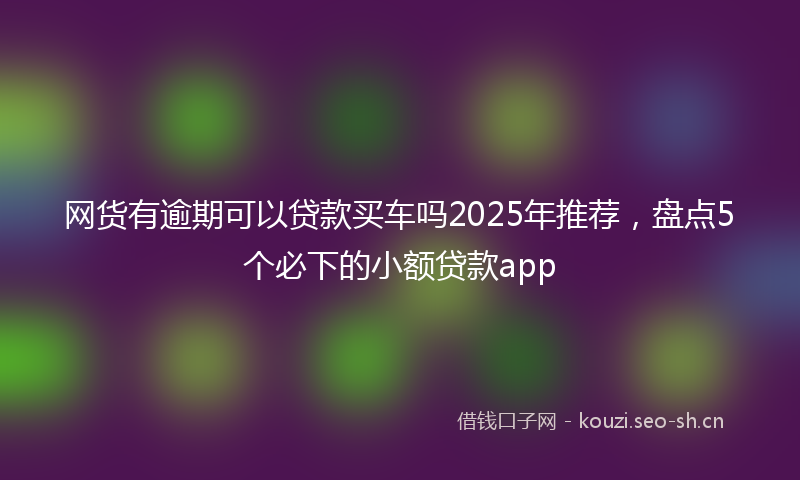 网货有逾期可以贷款买车吗2025年推荐，盘点5个必下的小额贷款app