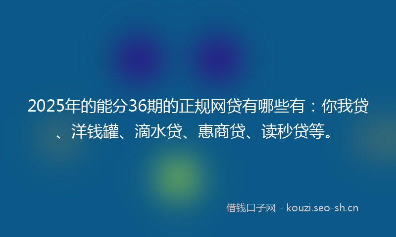 2025年的能分36期的正规网贷有哪些有：你我贷、洋钱罐、滴水贷、惠商贷、读秒贷等。