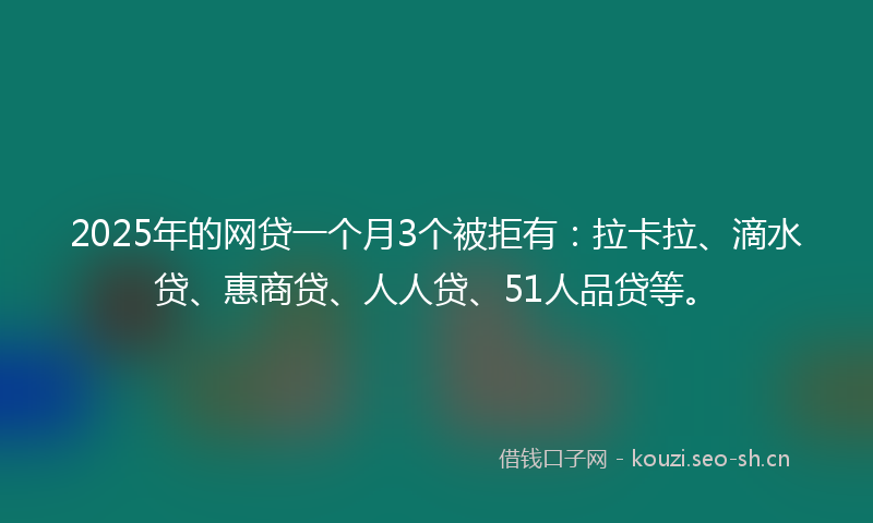 2025年的网贷一个月3个被拒有：拉卡拉、滴水贷、惠商贷、人人贷、51人品贷等。