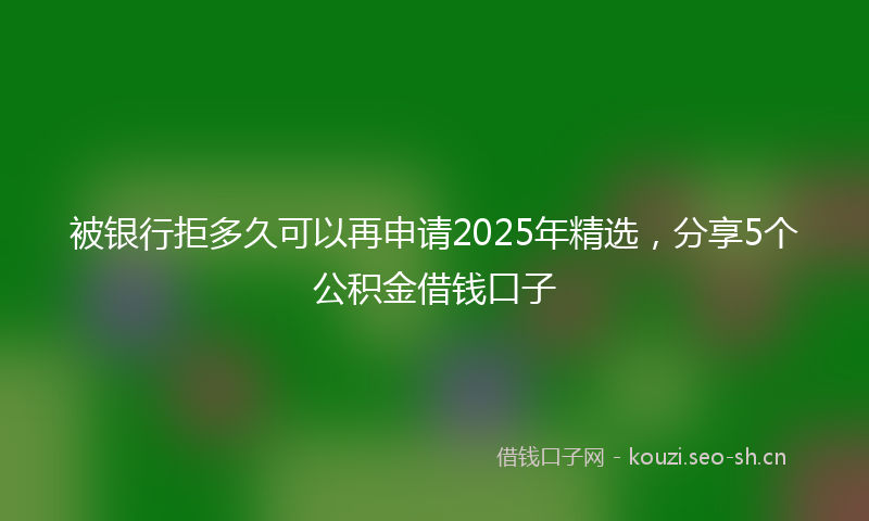 被银行拒多久可以再申请2025年精选，分享5个公积金借钱口子