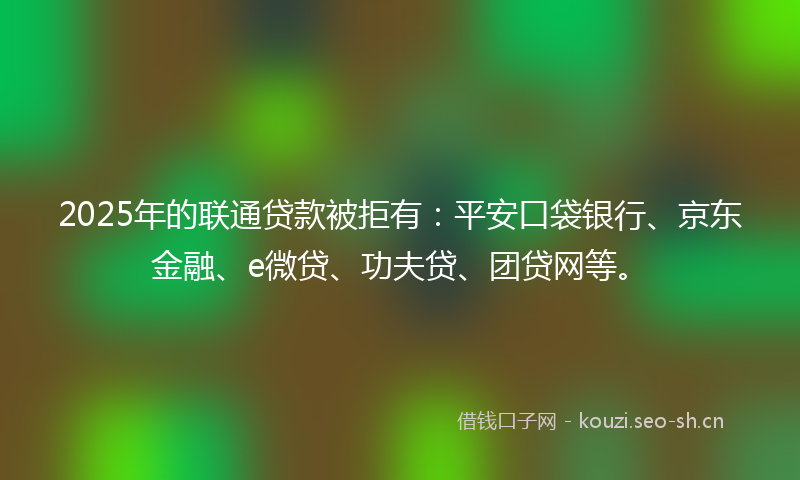 2025年的联通贷款被拒有：平安口袋银行、京东金融、e微贷、功夫贷、团贷网等。