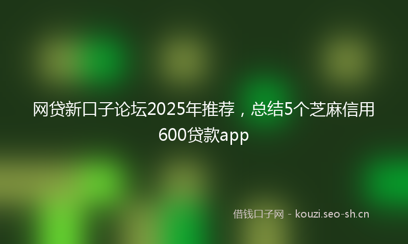网贷新口子论坛2025年推荐，总结5个芝麻信用600贷款app
