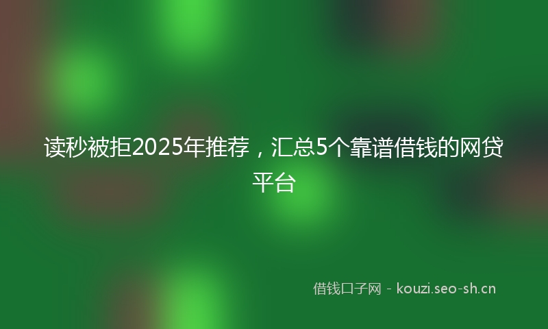读秒被拒2025年推荐，汇总5个靠谱借钱的网贷平台