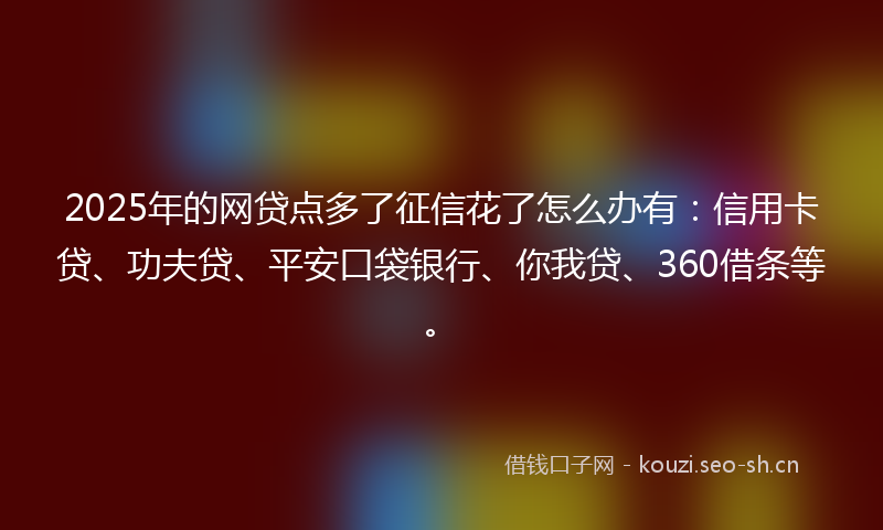 2025年的网贷点多了征信花了怎么办有：信用卡贷、功夫贷、平安口袋银行、你我贷、360借条等。
