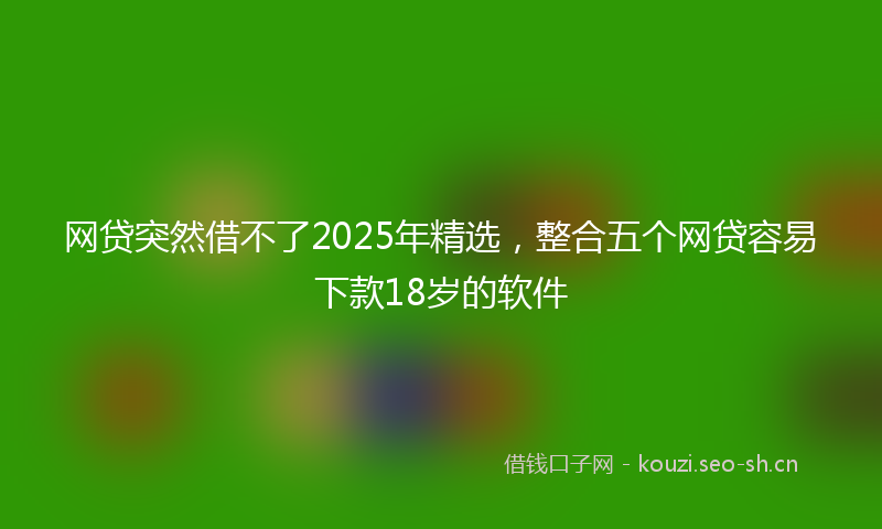网贷突然借不了2025年精选，整合五个网贷容易下款18岁的软件