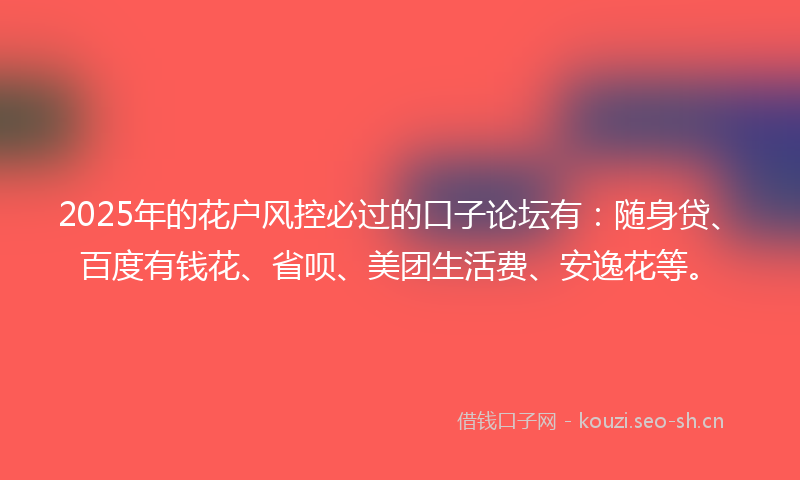 2025年的花户风控必过的口子论坛有：随身贷、百度有钱花、省呗、美团生活费、安逸花等。