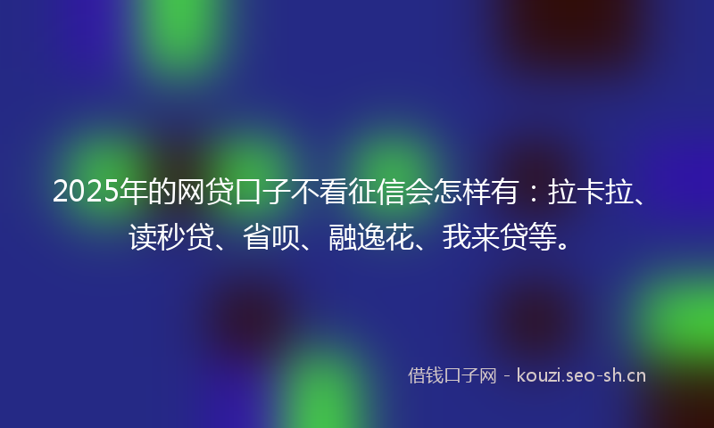 2025年的网贷口子不看征信会怎样有：拉卡拉、读秒贷、省呗、融逸花、我来贷等。