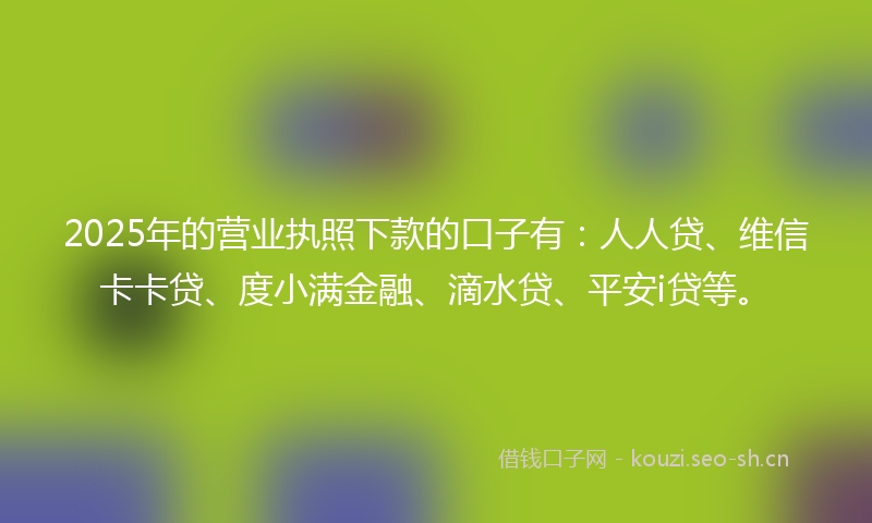 2025年的营业执照下款的口子有：人人贷、维信卡卡贷、度小满金融、滴水贷、平安i贷等。