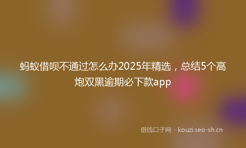 蚂蚁借呗不通过怎么办2025年精选,总结5个高炮双黑逾期必下款app