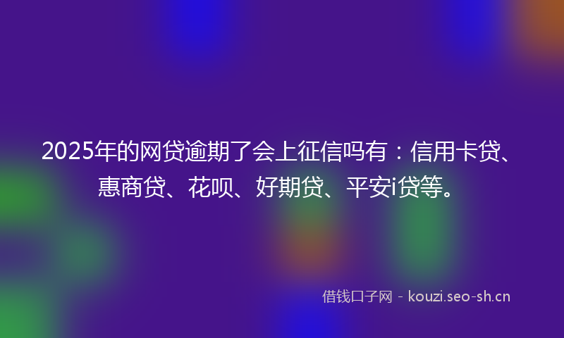 2025年的网贷逾期了会上征信吗有：信用卡贷、惠商贷、花呗、好期贷、平安i贷等。